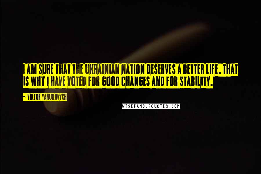 Viktor Yanukovych Quotes: I am sure that the Ukrainian nation deserves a better life. That is why I have voted for good changes and for stability.