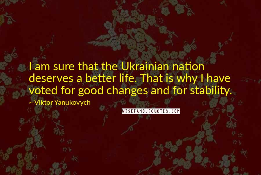 Viktor Yanukovych Quotes: I am sure that the Ukrainian nation deserves a better life. That is why I have voted for good changes and for stability.