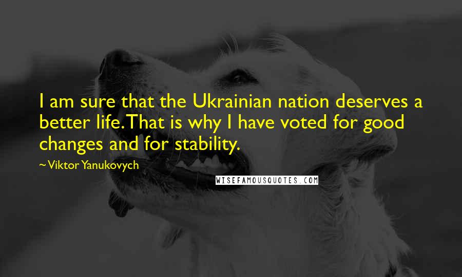 Viktor Yanukovych Quotes: I am sure that the Ukrainian nation deserves a better life. That is why I have voted for good changes and for stability.