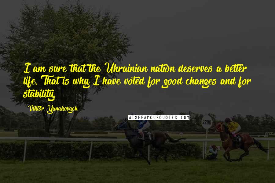 Viktor Yanukovych Quotes: I am sure that the Ukrainian nation deserves a better life. That is why I have voted for good changes and for stability.