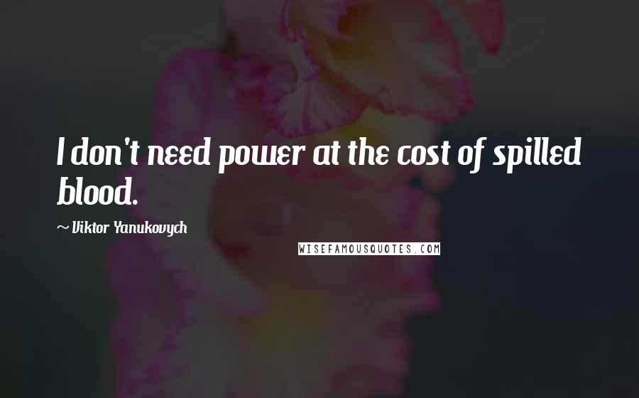 Viktor Yanukovych Quotes: I don't need power at the cost of spilled blood.