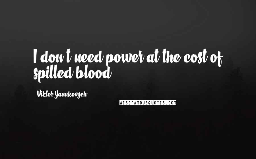 Viktor Yanukovych Quotes: I don't need power at the cost of spilled blood.