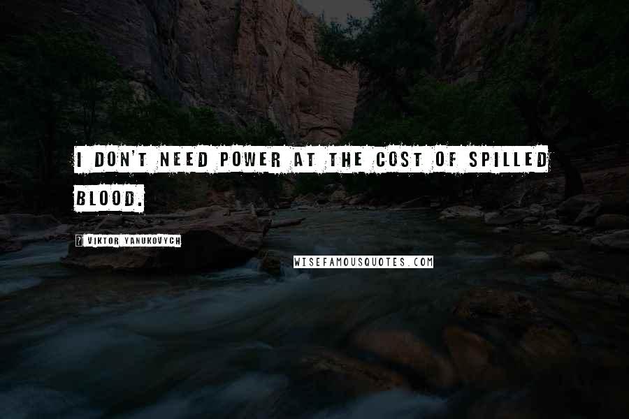 Viktor Yanukovych Quotes: I don't need power at the cost of spilled blood.