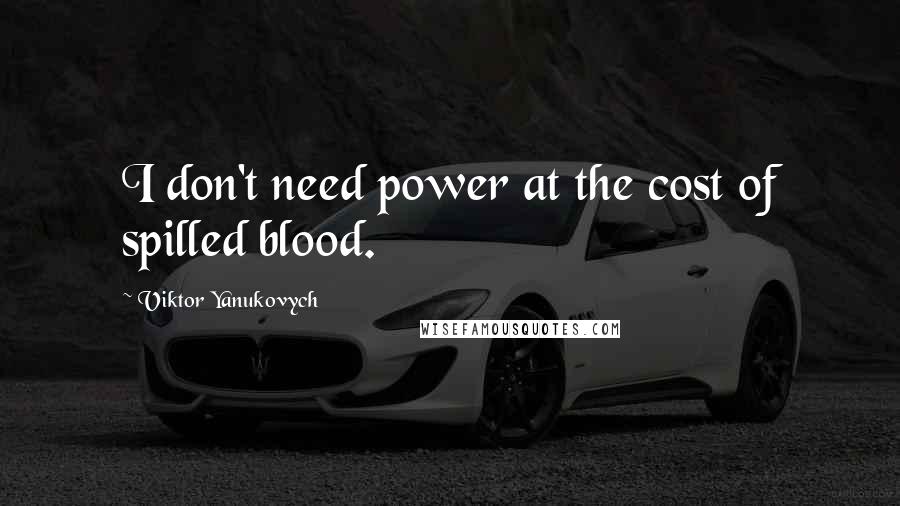 Viktor Yanukovych Quotes: I don't need power at the cost of spilled blood.