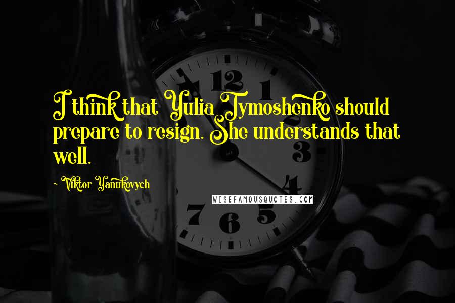 Viktor Yanukovych Quotes: I think that Yulia Tymoshenko should prepare to resign. She understands that well.