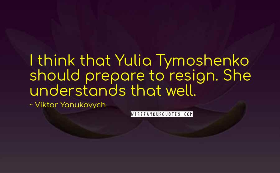 Viktor Yanukovych Quotes: I think that Yulia Tymoshenko should prepare to resign. She understands that well.