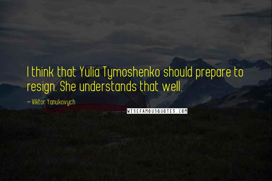 Viktor Yanukovych Quotes: I think that Yulia Tymoshenko should prepare to resign. She understands that well.