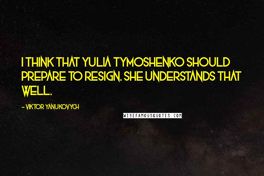 Viktor Yanukovych Quotes: I think that Yulia Tymoshenko should prepare to resign. She understands that well.