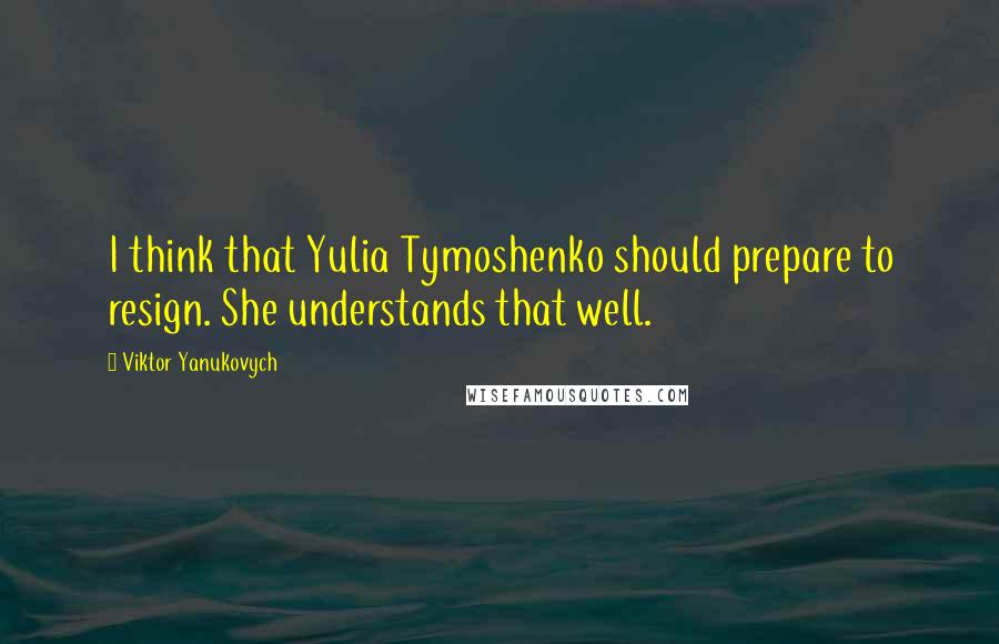 Viktor Yanukovych Quotes: I think that Yulia Tymoshenko should prepare to resign. She understands that well.