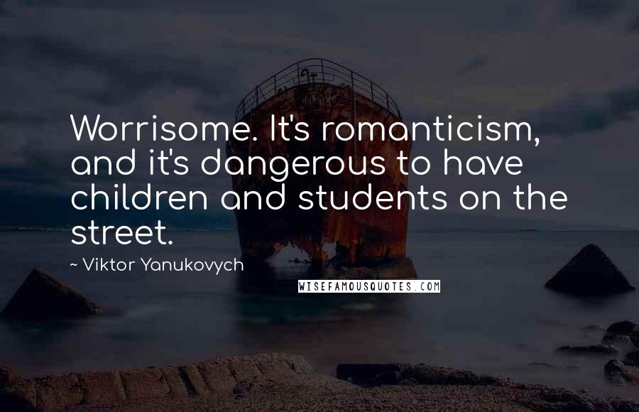 Viktor Yanukovych Quotes: Worrisome. It's romanticism, and it's dangerous to have children and students on the street.