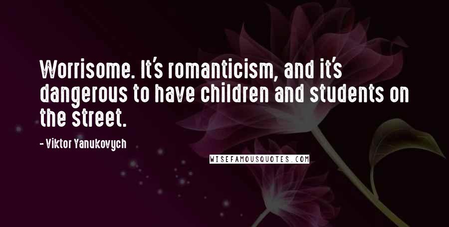 Viktor Yanukovych Quotes: Worrisome. It's romanticism, and it's dangerous to have children and students on the street.