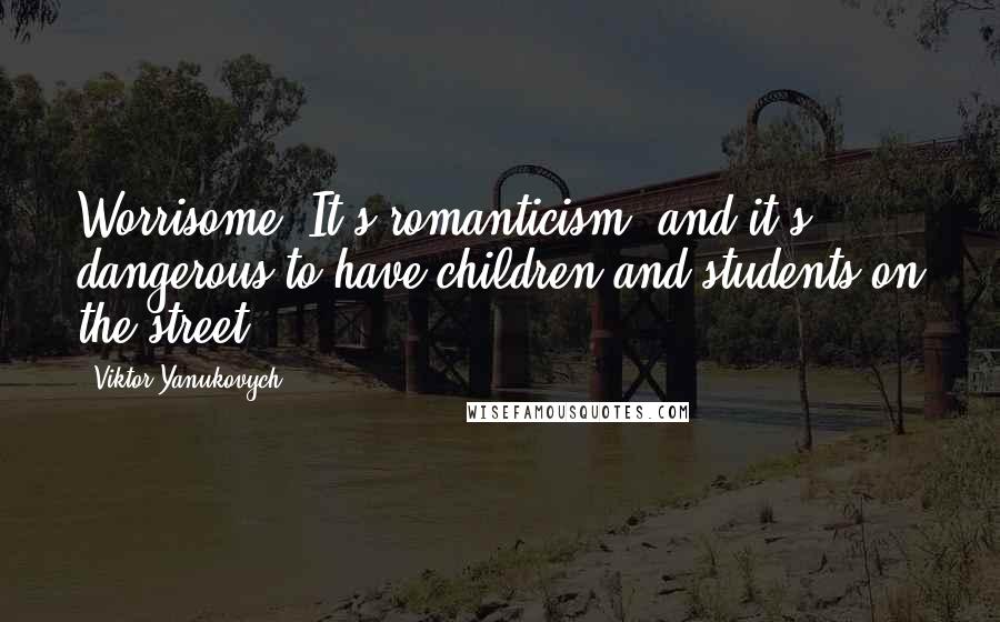 Viktor Yanukovych Quotes: Worrisome. It's romanticism, and it's dangerous to have children and students on the street.
