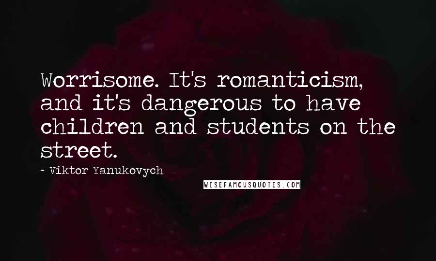 Viktor Yanukovych Quotes: Worrisome. It's romanticism, and it's dangerous to have children and students on the street.