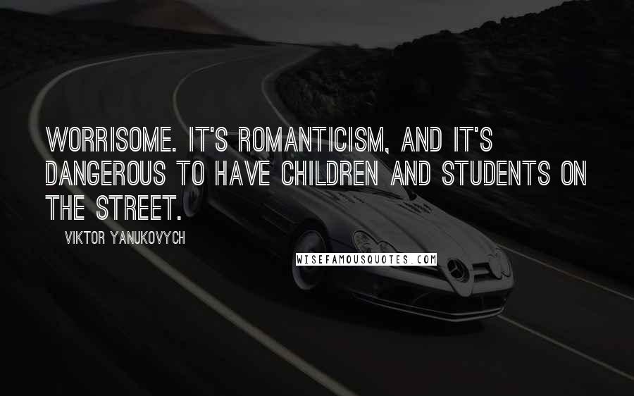 Viktor Yanukovych Quotes: Worrisome. It's romanticism, and it's dangerous to have children and students on the street.