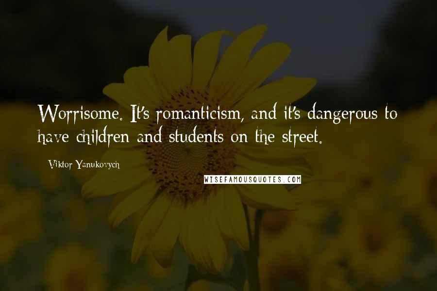 Viktor Yanukovych Quotes: Worrisome. It's romanticism, and it's dangerous to have children and students on the street.