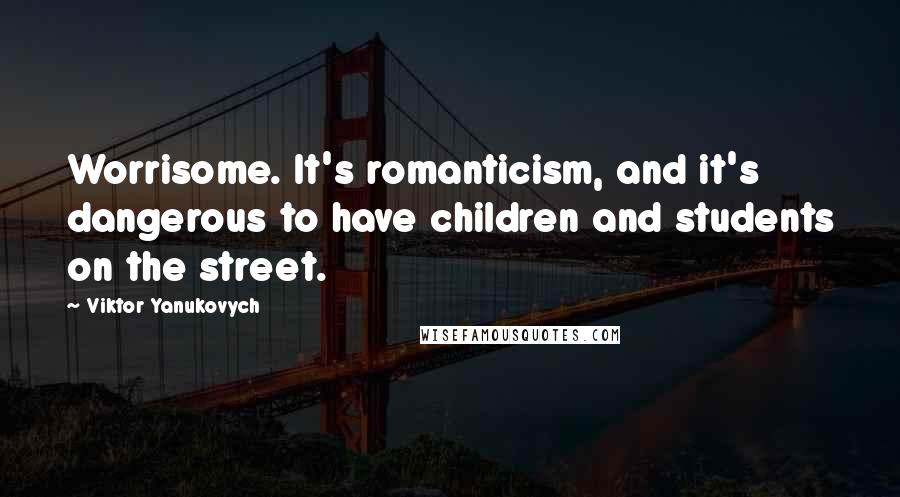 Viktor Yanukovych Quotes: Worrisome. It's romanticism, and it's dangerous to have children and students on the street.