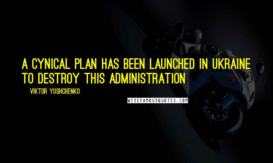 Viktor Yushchenko Quotes: A cynical plan has been launched in Ukraine to destroy this administration