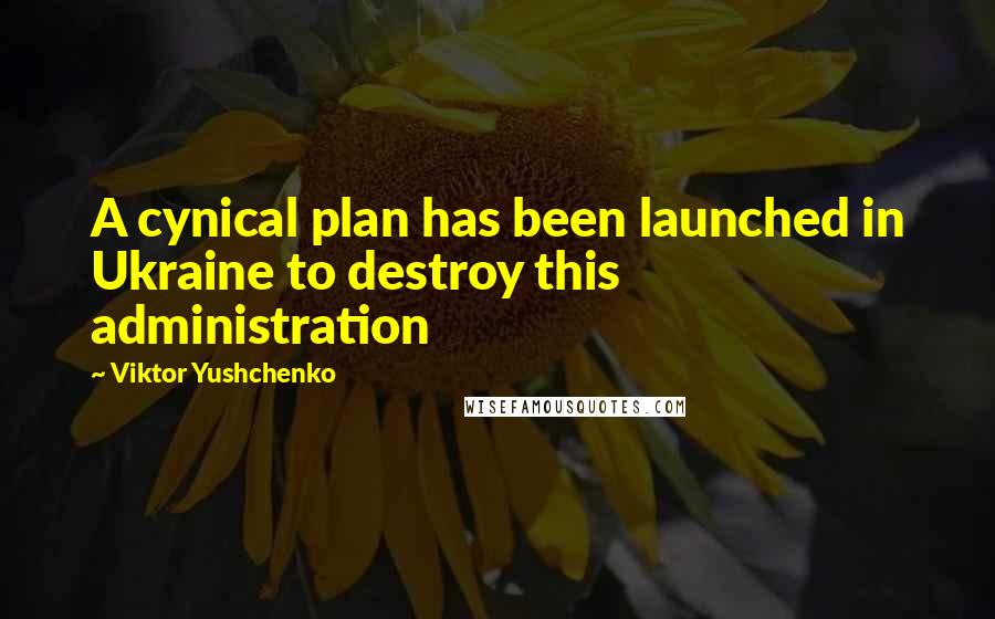 Viktor Yushchenko Quotes: A cynical plan has been launched in Ukraine to destroy this administration