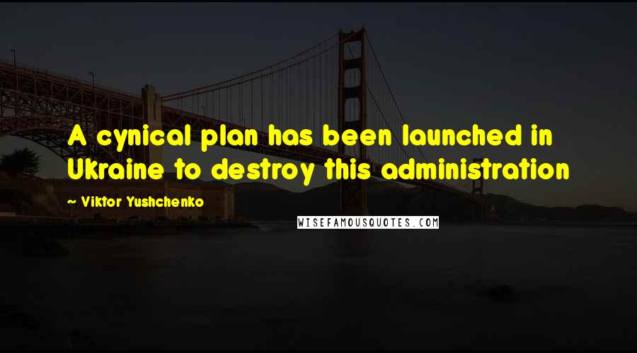 Viktor Yushchenko Quotes: A cynical plan has been launched in Ukraine to destroy this administration