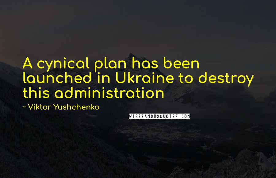 Viktor Yushchenko Quotes: A cynical plan has been launched in Ukraine to destroy this administration
