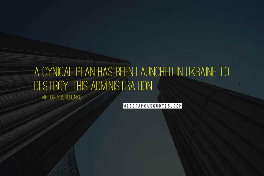Viktor Yushchenko Quotes: A cynical plan has been launched in Ukraine to destroy this administration