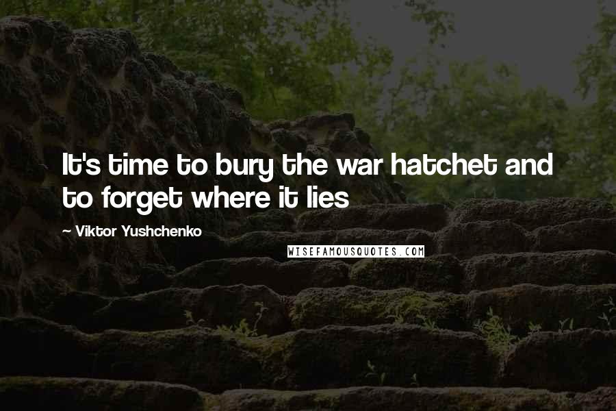 Viktor Yushchenko Quotes: It's time to bury the war hatchet and to forget where it lies