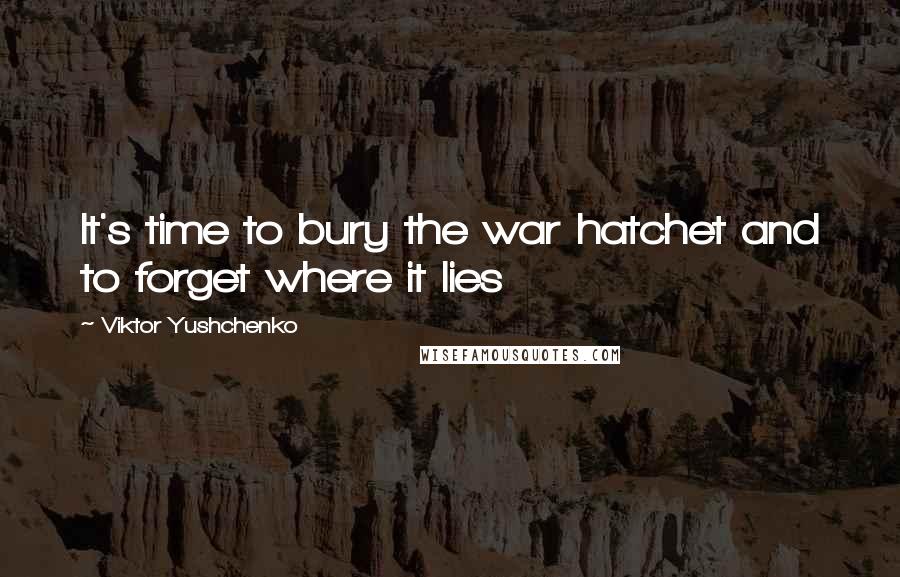 Viktor Yushchenko Quotes: It's time to bury the war hatchet and to forget where it lies