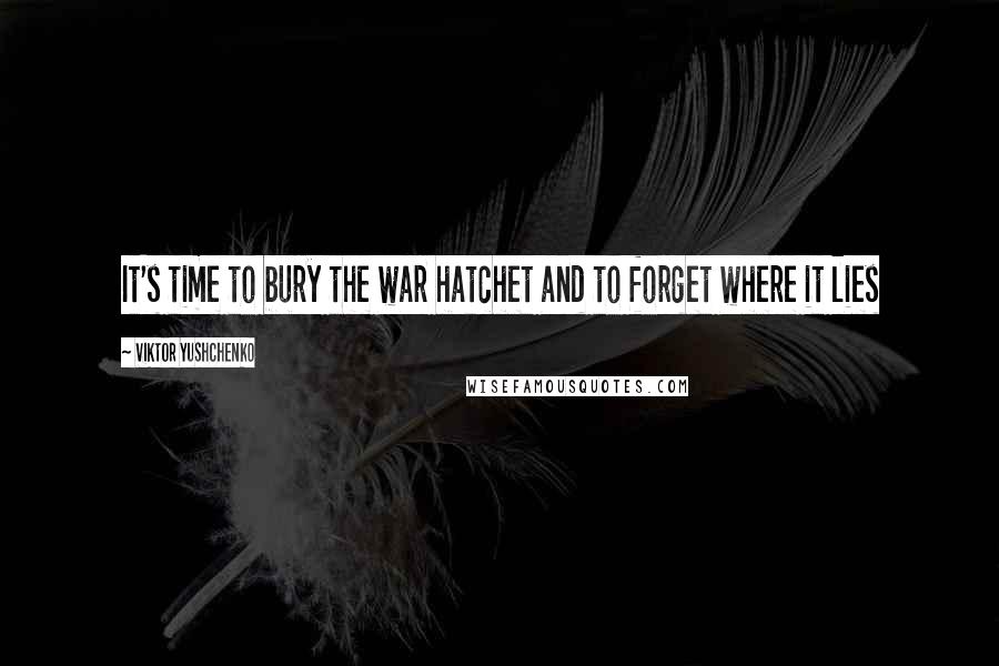 Viktor Yushchenko Quotes: It's time to bury the war hatchet and to forget where it lies