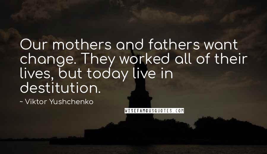 Viktor Yushchenko Quotes: Our mothers and fathers want change. They worked all of their lives, but today live in destitution.