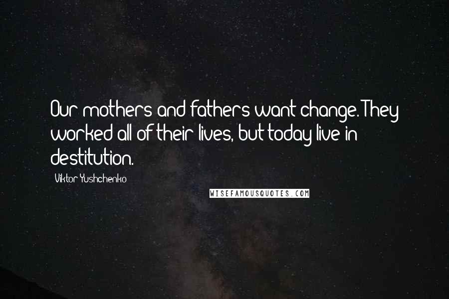 Viktor Yushchenko Quotes: Our mothers and fathers want change. They worked all of their lives, but today live in destitution.