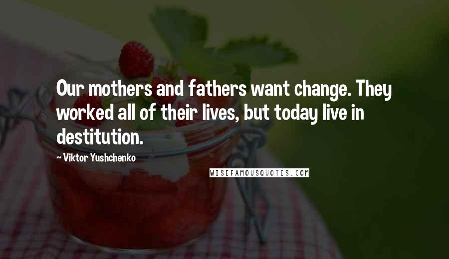 Viktor Yushchenko Quotes: Our mothers and fathers want change. They worked all of their lives, but today live in destitution.