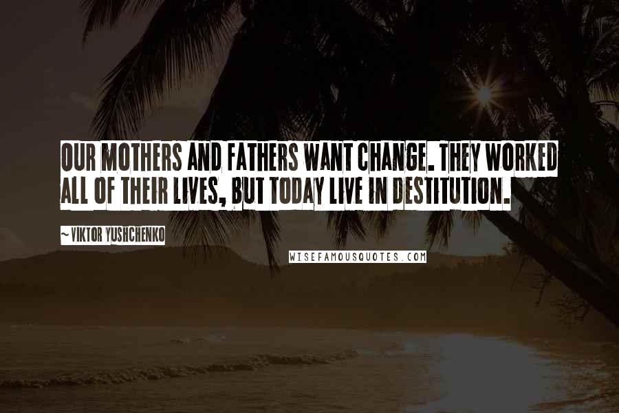 Viktor Yushchenko Quotes: Our mothers and fathers want change. They worked all of their lives, but today live in destitution.