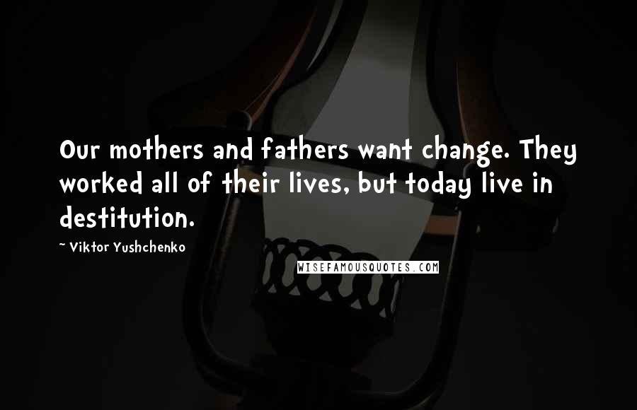 Viktor Yushchenko Quotes: Our mothers and fathers want change. They worked all of their lives, but today live in destitution.