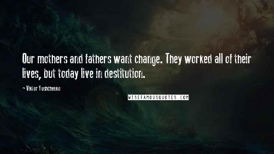 Viktor Yushchenko Quotes: Our mothers and fathers want change. They worked all of their lives, but today live in destitution.