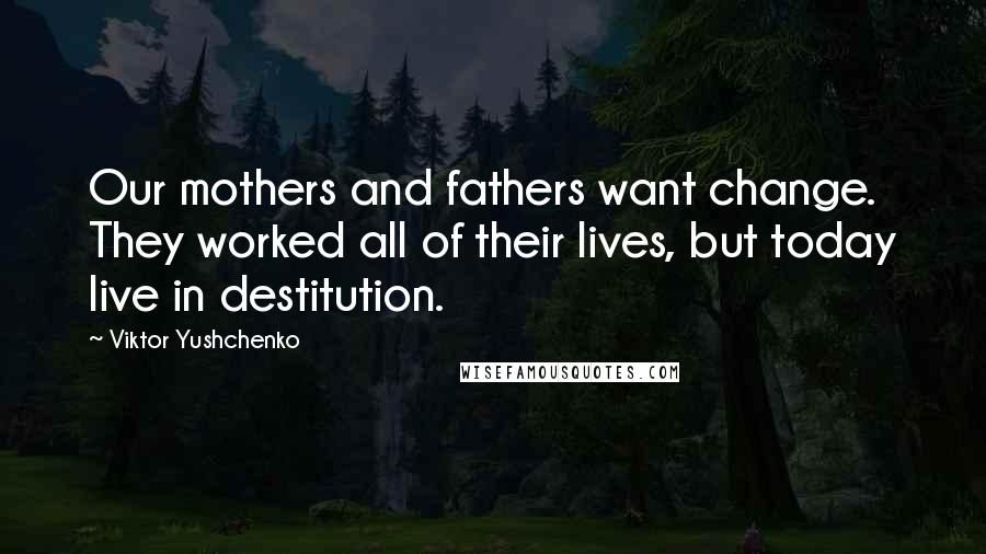 Viktor Yushchenko Quotes: Our mothers and fathers want change. They worked all of their lives, but today live in destitution.