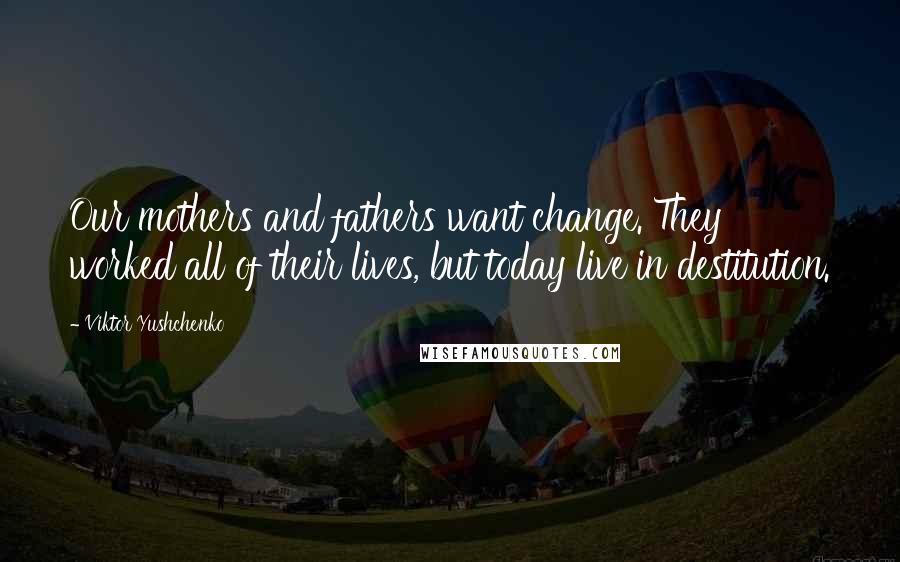 Viktor Yushchenko Quotes: Our mothers and fathers want change. They worked all of their lives, but today live in destitution.