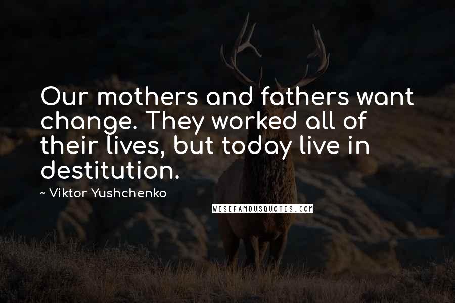 Viktor Yushchenko Quotes: Our mothers and fathers want change. They worked all of their lives, but today live in destitution.