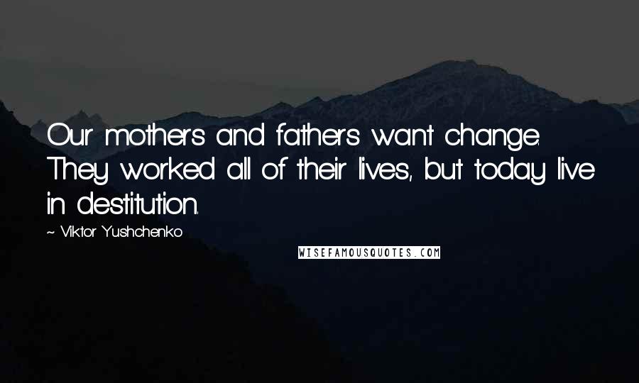 Viktor Yushchenko Quotes: Our mothers and fathers want change. They worked all of their lives, but today live in destitution.