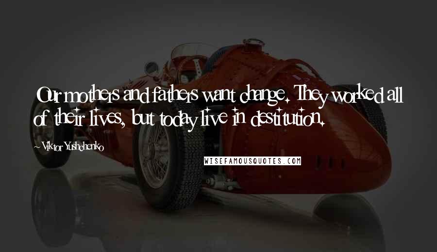 Viktor Yushchenko Quotes: Our mothers and fathers want change. They worked all of their lives, but today live in destitution.
