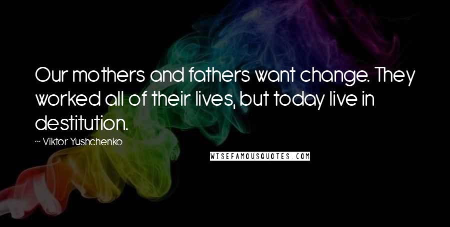 Viktor Yushchenko Quotes: Our mothers and fathers want change. They worked all of their lives, but today live in destitution.