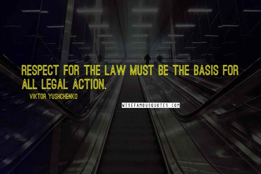 Viktor Yushchenko Quotes: Respect for the law must be the basis for all legal action.