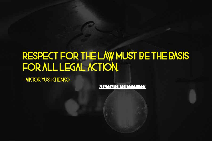 Viktor Yushchenko Quotes: Respect for the law must be the basis for all legal action.