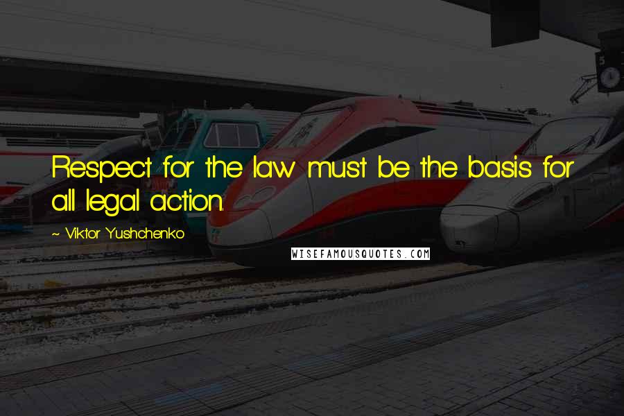 Viktor Yushchenko Quotes: Respect for the law must be the basis for all legal action.
