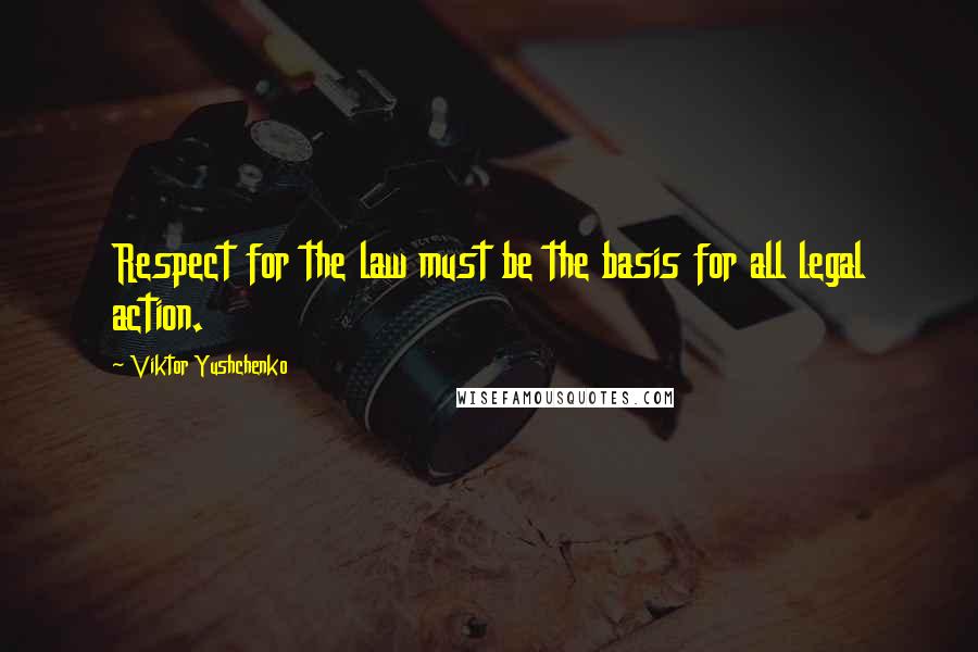 Viktor Yushchenko Quotes: Respect for the law must be the basis for all legal action.
