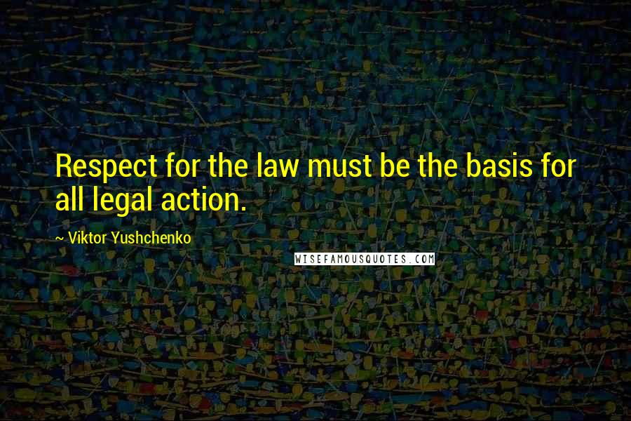 Viktor Yushchenko Quotes: Respect for the law must be the basis for all legal action.