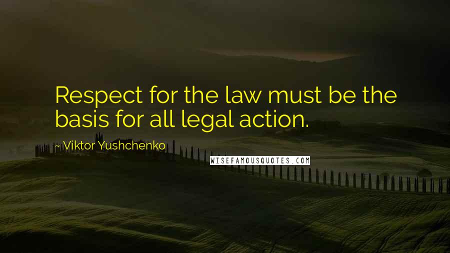 Viktor Yushchenko Quotes: Respect for the law must be the basis for all legal action.