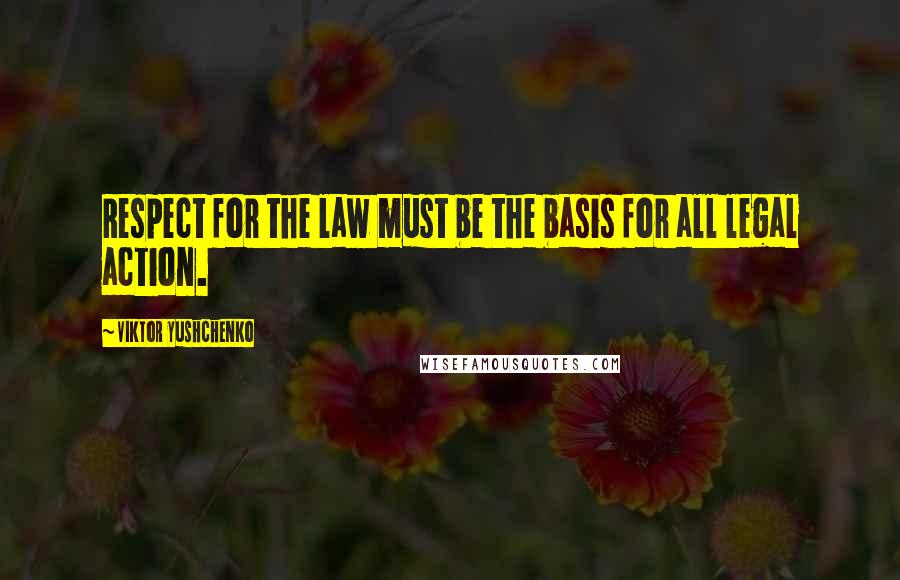 Viktor Yushchenko Quotes: Respect for the law must be the basis for all legal action.