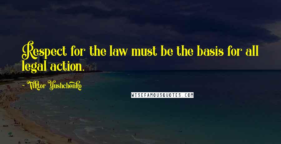 Viktor Yushchenko Quotes: Respect for the law must be the basis for all legal action.