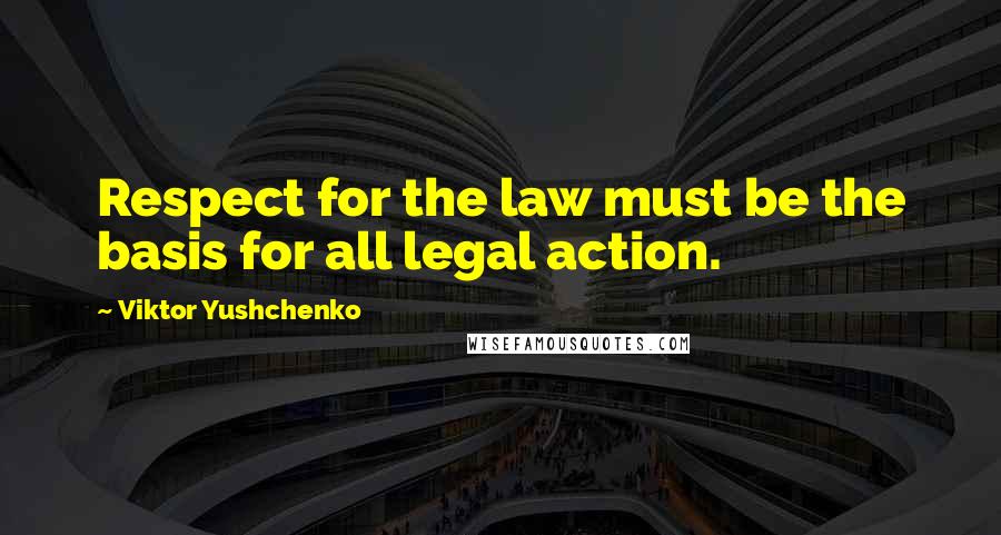 Viktor Yushchenko Quotes: Respect for the law must be the basis for all legal action.