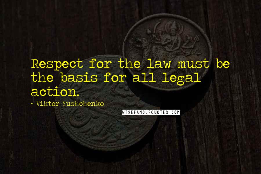 Viktor Yushchenko Quotes: Respect for the law must be the basis for all legal action.
